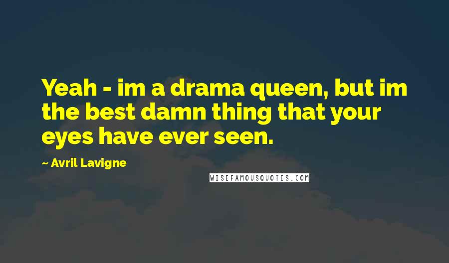 Avril Lavigne Quotes: Yeah - im a drama queen, but im the best damn thing that your eyes have ever seen.