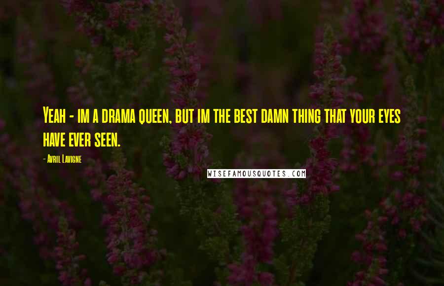 Avril Lavigne Quotes: Yeah - im a drama queen, but im the best damn thing that your eyes have ever seen.