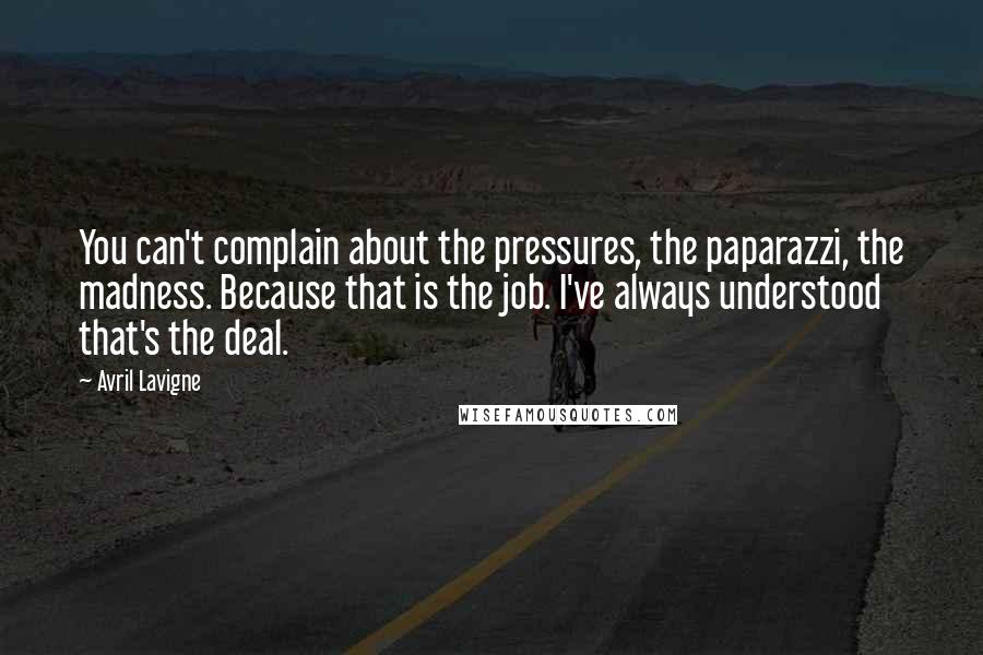 Avril Lavigne Quotes: You can't complain about the pressures, the paparazzi, the madness. Because that is the job. I've always understood that's the deal.