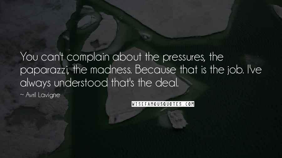 Avril Lavigne Quotes: You can't complain about the pressures, the paparazzi, the madness. Because that is the job. I've always understood that's the deal.