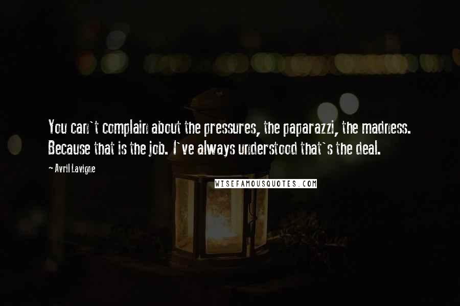 Avril Lavigne Quotes: You can't complain about the pressures, the paparazzi, the madness. Because that is the job. I've always understood that's the deal.