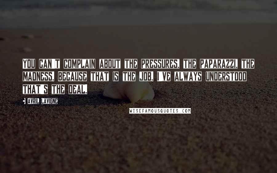 Avril Lavigne Quotes: You can't complain about the pressures, the paparazzi, the madness. Because that is the job. I've always understood that's the deal.