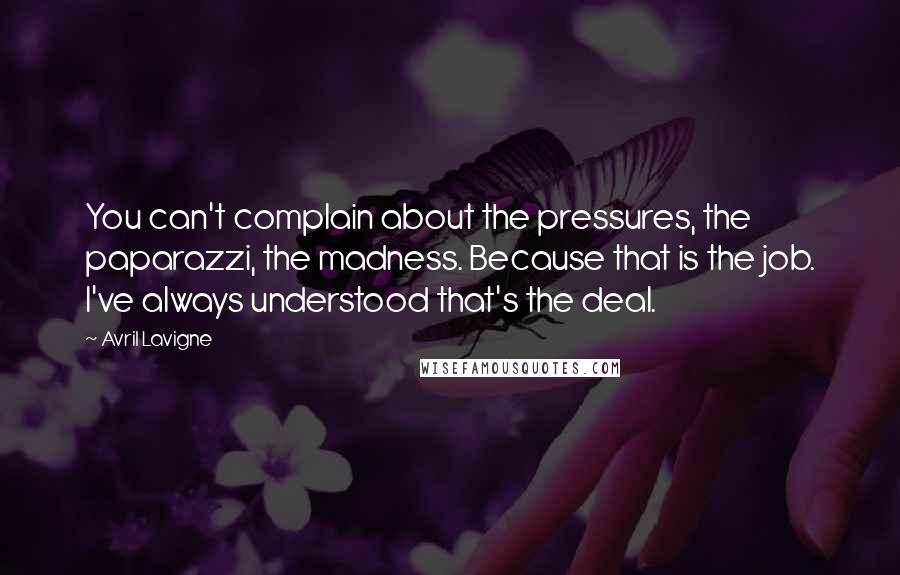 Avril Lavigne Quotes: You can't complain about the pressures, the paparazzi, the madness. Because that is the job. I've always understood that's the deal.