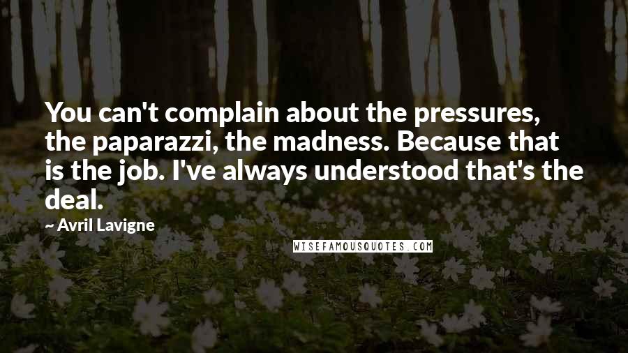 Avril Lavigne Quotes: You can't complain about the pressures, the paparazzi, the madness. Because that is the job. I've always understood that's the deal.