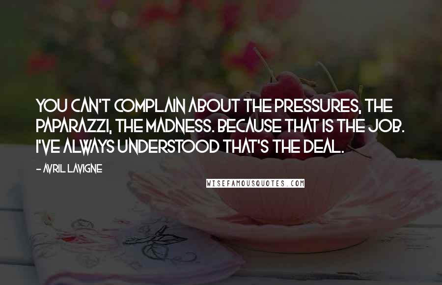 Avril Lavigne Quotes: You can't complain about the pressures, the paparazzi, the madness. Because that is the job. I've always understood that's the deal.