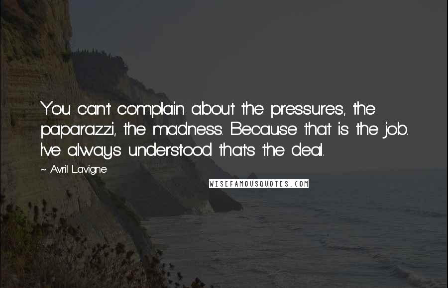 Avril Lavigne Quotes: You can't complain about the pressures, the paparazzi, the madness. Because that is the job. I've always understood that's the deal.