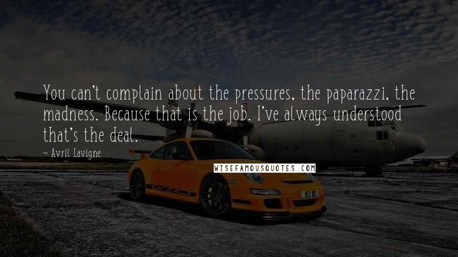 Avril Lavigne Quotes: You can't complain about the pressures, the paparazzi, the madness. Because that is the job. I've always understood that's the deal.