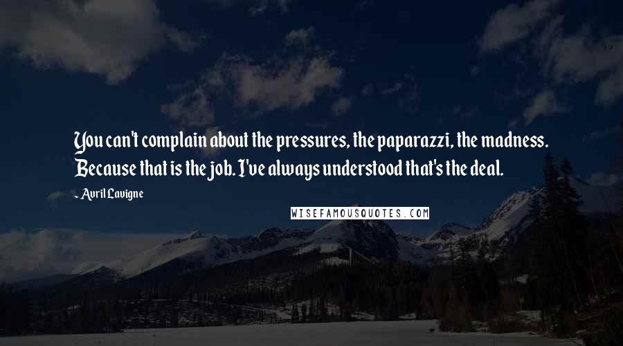 Avril Lavigne Quotes: You can't complain about the pressures, the paparazzi, the madness. Because that is the job. I've always understood that's the deal.