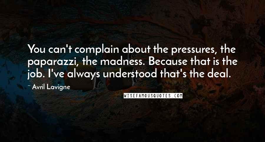 Avril Lavigne Quotes: You can't complain about the pressures, the paparazzi, the madness. Because that is the job. I've always understood that's the deal.