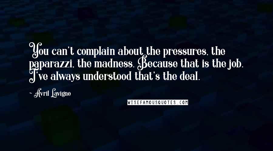 Avril Lavigne Quotes: You can't complain about the pressures, the paparazzi, the madness. Because that is the job. I've always understood that's the deal.