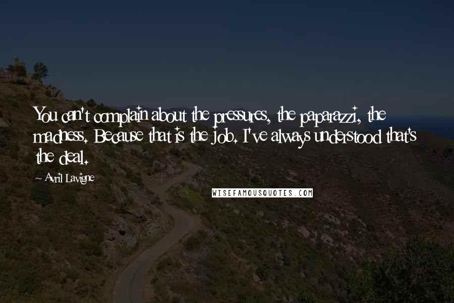 Avril Lavigne Quotes: You can't complain about the pressures, the paparazzi, the madness. Because that is the job. I've always understood that's the deal.