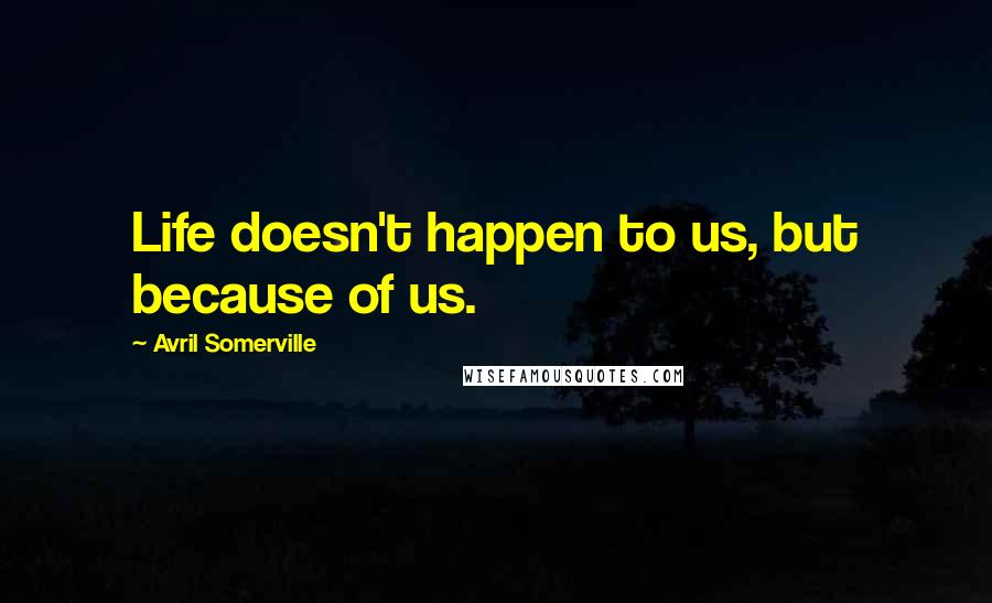 Avril Somerville Quotes: Life doesn't happen to us, but because of us.