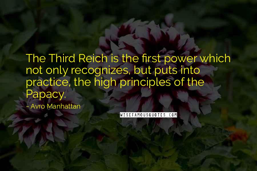 Avro Manhattan Quotes: The Third Reich is the first power which not only recognizes, but puts into practice, the high principles of the Papacy.