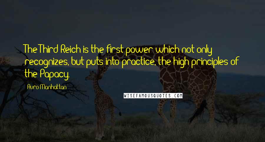 Avro Manhattan Quotes: The Third Reich is the first power which not only recognizes, but puts into practice, the high principles of the Papacy.