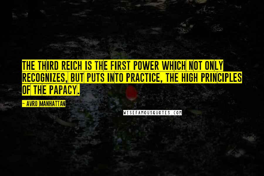 Avro Manhattan Quotes: The Third Reich is the first power which not only recognizes, but puts into practice, the high principles of the Papacy.