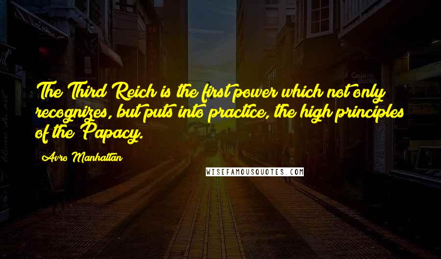 Avro Manhattan Quotes: The Third Reich is the first power which not only recognizes, but puts into practice, the high principles of the Papacy.