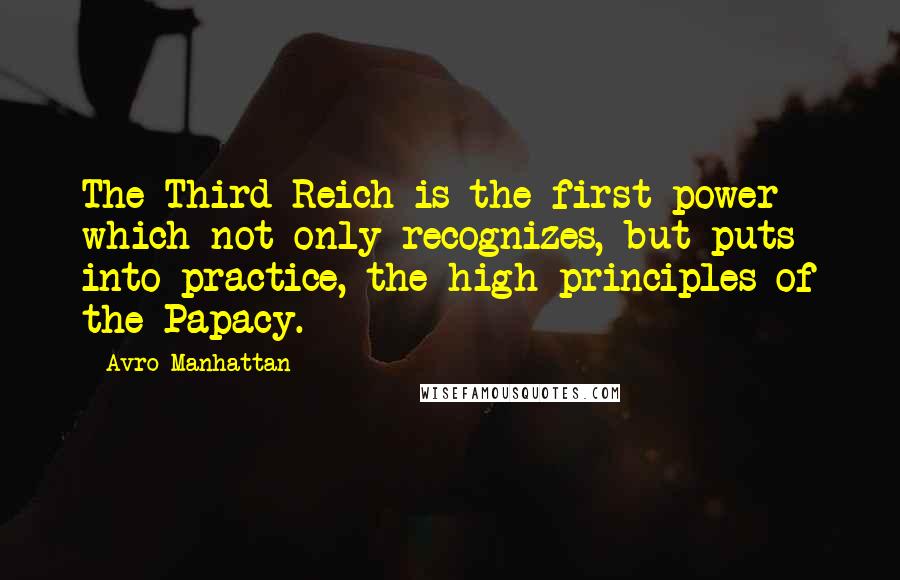 Avro Manhattan Quotes: The Third Reich is the first power which not only recognizes, but puts into practice, the high principles of the Papacy.