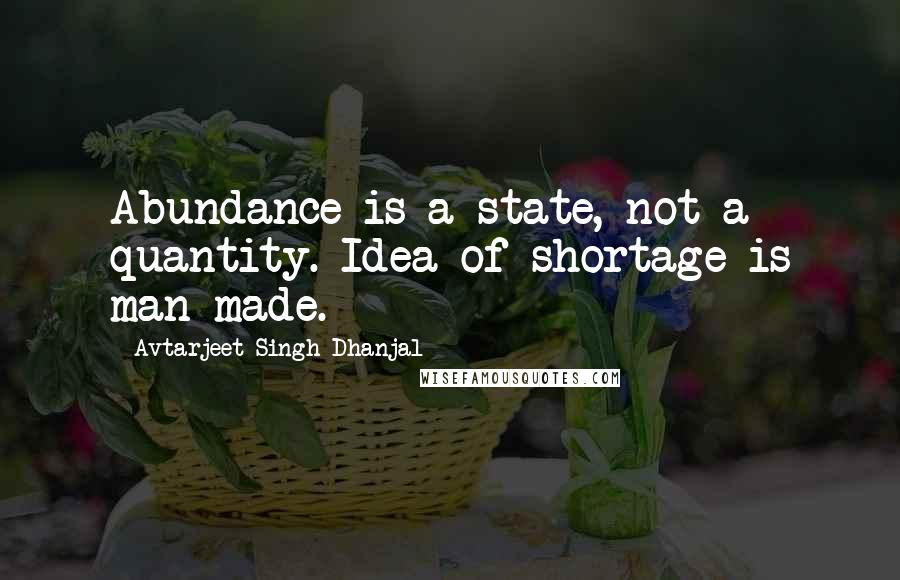 Avtarjeet Singh Dhanjal Quotes: Abundance is a state, not a quantity. Idea of shortage is man-made.