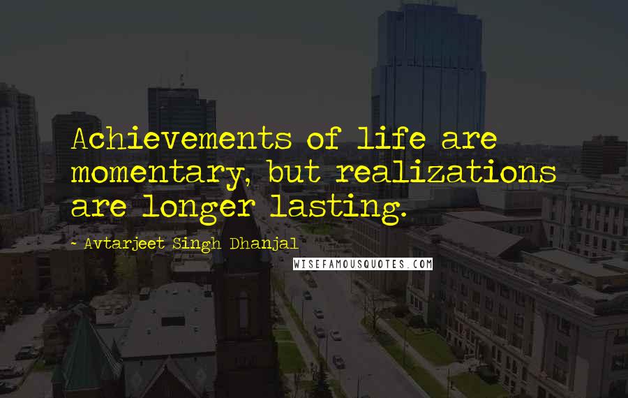 Avtarjeet Singh Dhanjal Quotes: Achievements of life are momentary, but realizations are longer lasting.