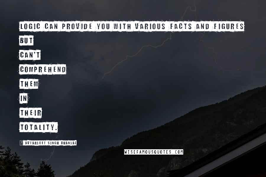 Avtarjeet Singh Dhanjal Quotes: Logic can provide you with various facts and figures but can't comprehend them in their totality.