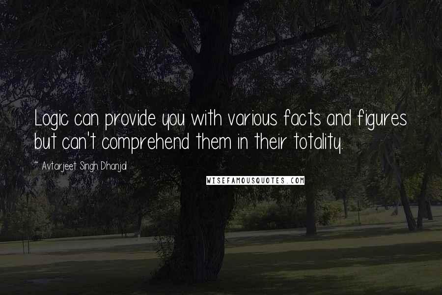 Avtarjeet Singh Dhanjal Quotes: Logic can provide you with various facts and figures but can't comprehend them in their totality.
