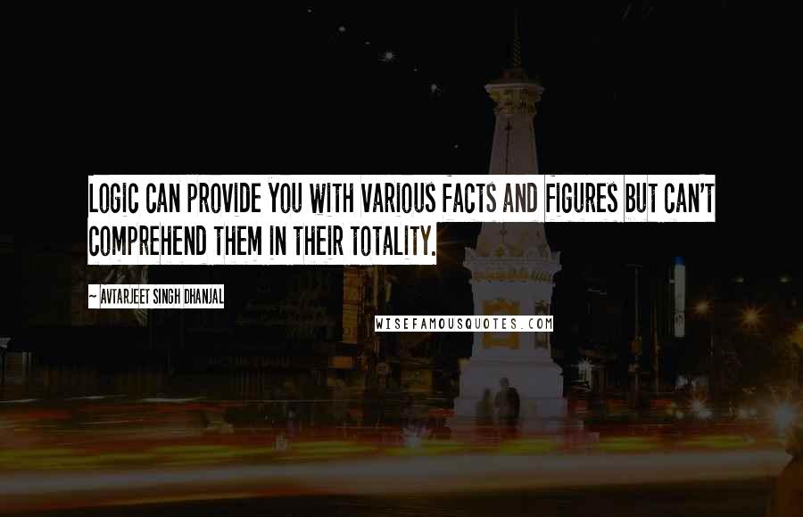 Avtarjeet Singh Dhanjal Quotes: Logic can provide you with various facts and figures but can't comprehend them in their totality.