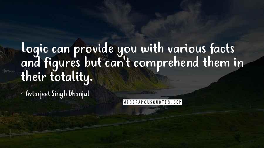 Avtarjeet Singh Dhanjal Quotes: Logic can provide you with various facts and figures but can't comprehend them in their totality.