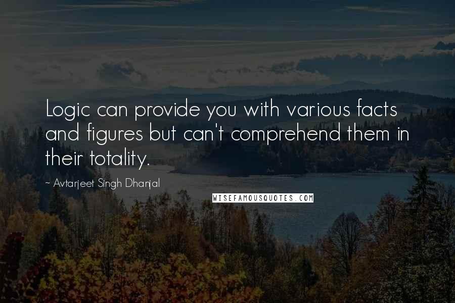 Avtarjeet Singh Dhanjal Quotes: Logic can provide you with various facts and figures but can't comprehend them in their totality.