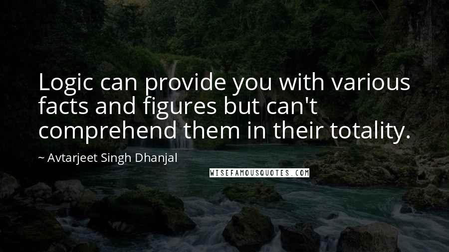 Avtarjeet Singh Dhanjal Quotes: Logic can provide you with various facts and figures but can't comprehend them in their totality.