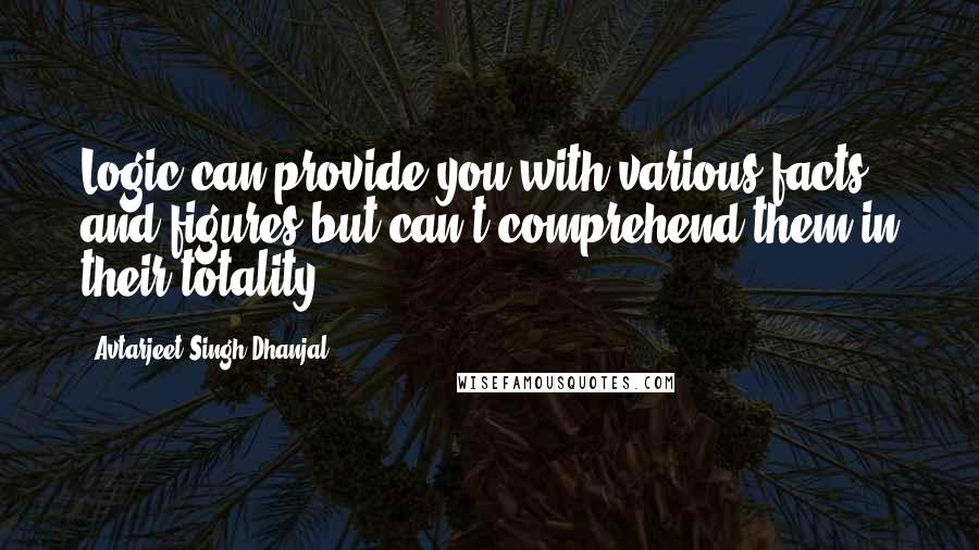 Avtarjeet Singh Dhanjal Quotes: Logic can provide you with various facts and figures but can't comprehend them in their totality.