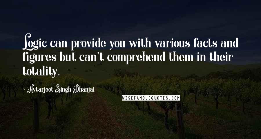 Avtarjeet Singh Dhanjal Quotes: Logic can provide you with various facts and figures but can't comprehend them in their totality.