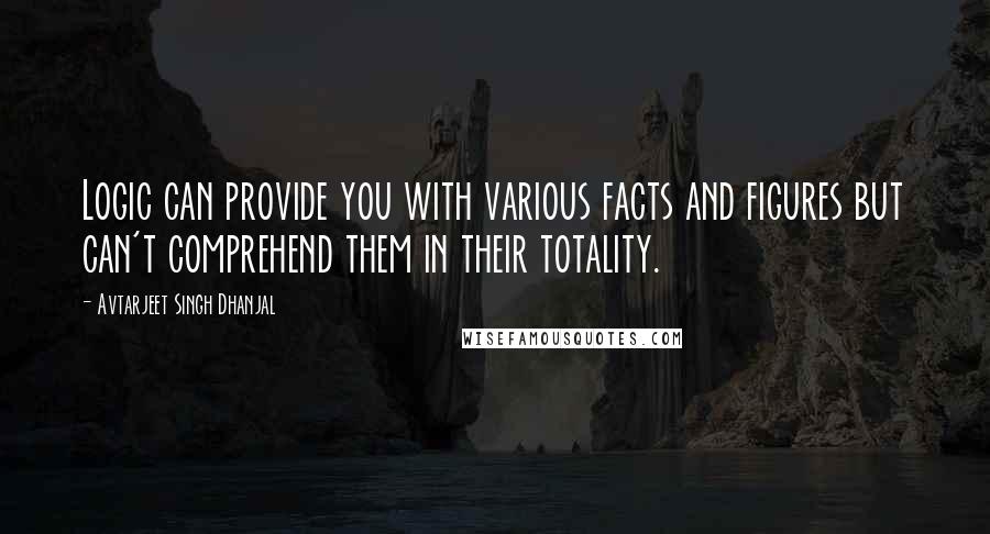 Avtarjeet Singh Dhanjal Quotes: Logic can provide you with various facts and figures but can't comprehend them in their totality.