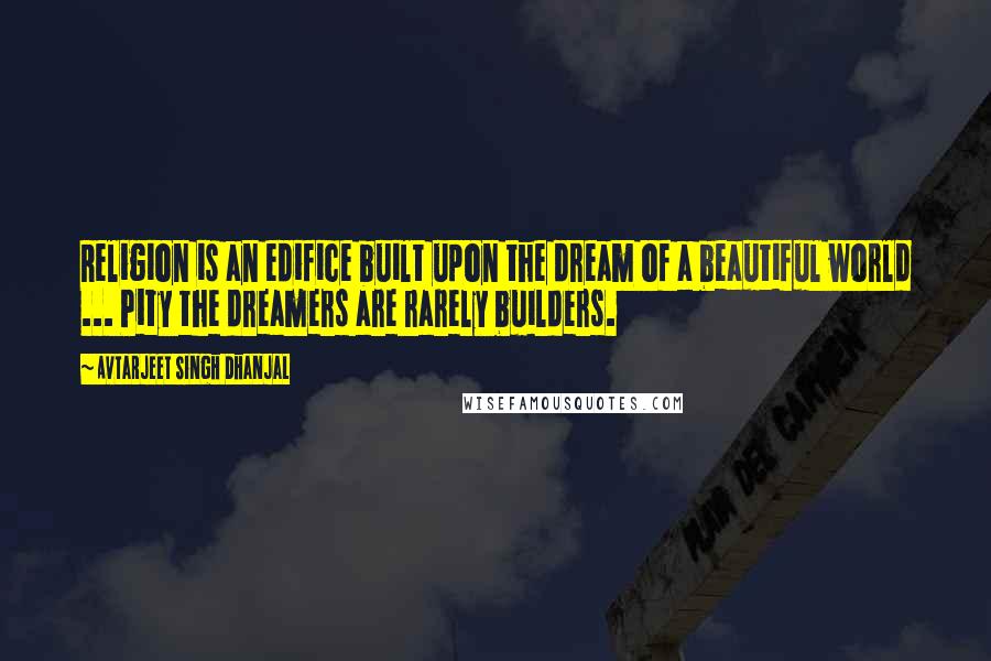 Avtarjeet Singh Dhanjal Quotes: Religion is an edifice built upon the dream of a beautiful world ... Pity the dreamers are rarely builders.