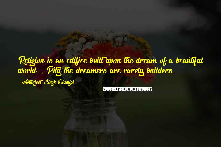 Avtarjeet Singh Dhanjal Quotes: Religion is an edifice built upon the dream of a beautiful world ... Pity the dreamers are rarely builders.