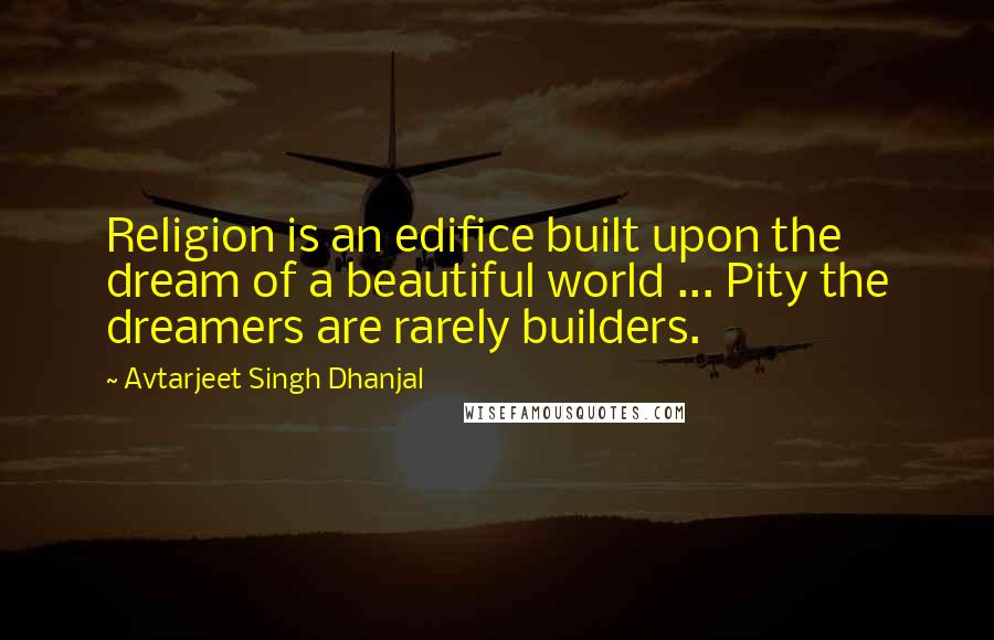 Avtarjeet Singh Dhanjal Quotes: Religion is an edifice built upon the dream of a beautiful world ... Pity the dreamers are rarely builders.