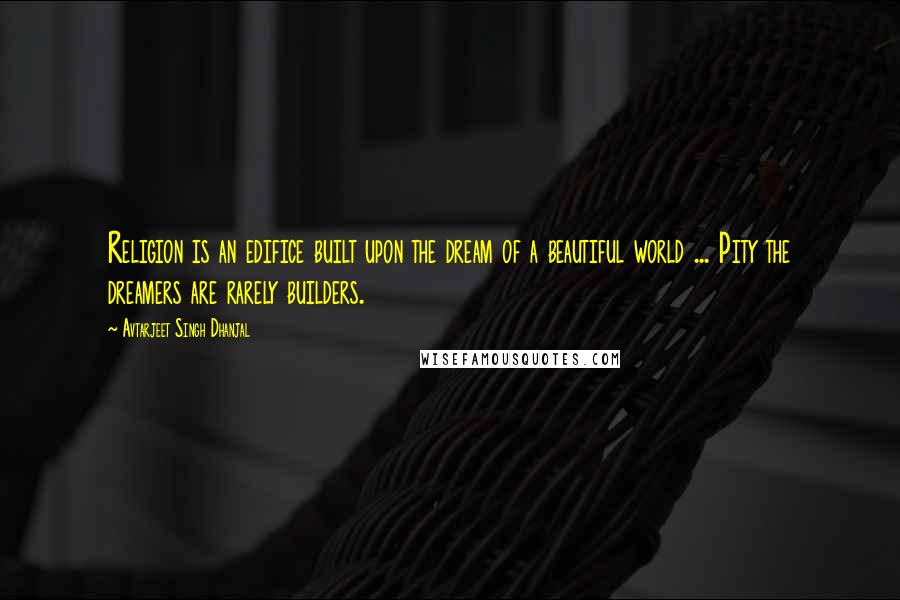 Avtarjeet Singh Dhanjal Quotes: Religion is an edifice built upon the dream of a beautiful world ... Pity the dreamers are rarely builders.
