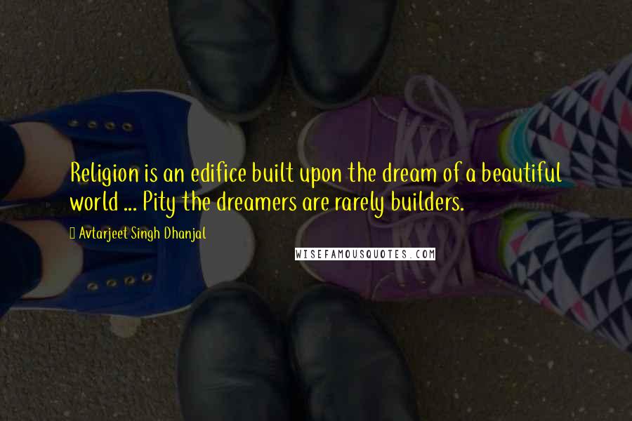 Avtarjeet Singh Dhanjal Quotes: Religion is an edifice built upon the dream of a beautiful world ... Pity the dreamers are rarely builders.