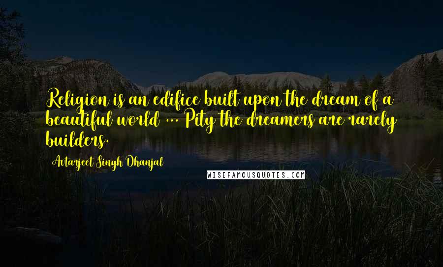 Avtarjeet Singh Dhanjal Quotes: Religion is an edifice built upon the dream of a beautiful world ... Pity the dreamers are rarely builders.