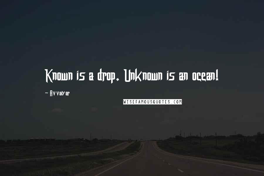 Avvaiyar Quotes: Known is a drop. Unknown is an ocean!