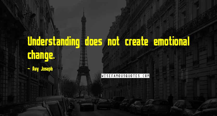 Avy Joseph Quotes: Understanding does not create emotional change.