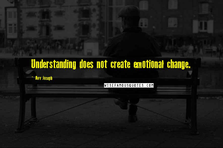 Avy Joseph Quotes: Understanding does not create emotional change.