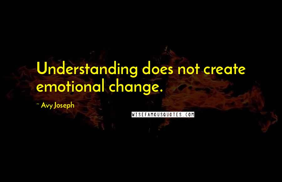 Avy Joseph Quotes: Understanding does not create emotional change.