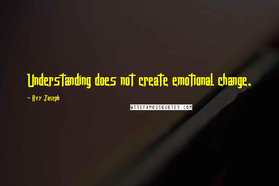 Avy Joseph Quotes: Understanding does not create emotional change.