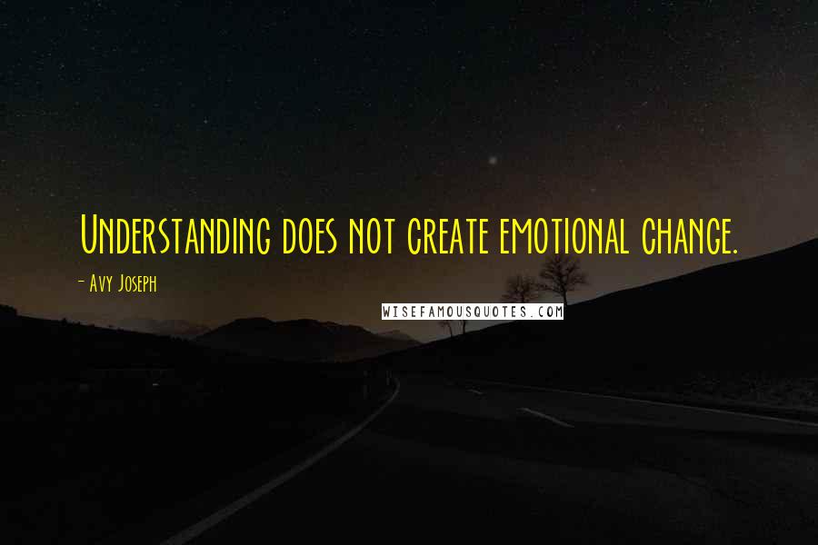 Avy Joseph Quotes: Understanding does not create emotional change.