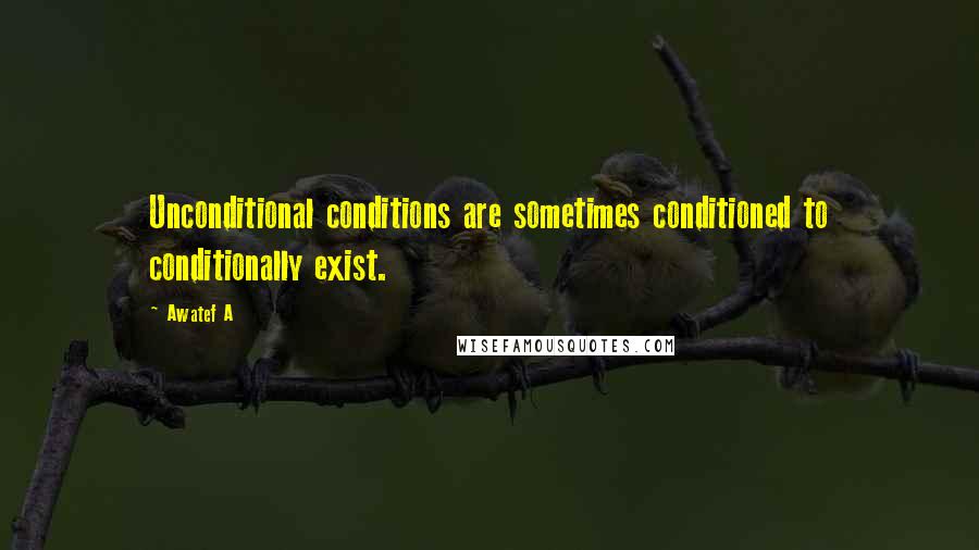 Awatef A Quotes: Unconditional conditions are sometimes conditioned to conditionally exist.