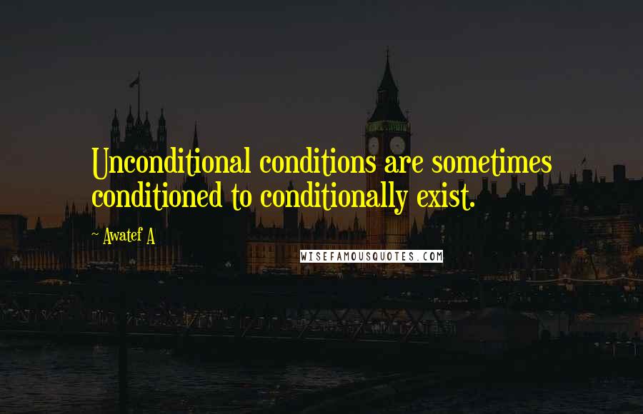 Awatef A Quotes: Unconditional conditions are sometimes conditioned to conditionally exist.