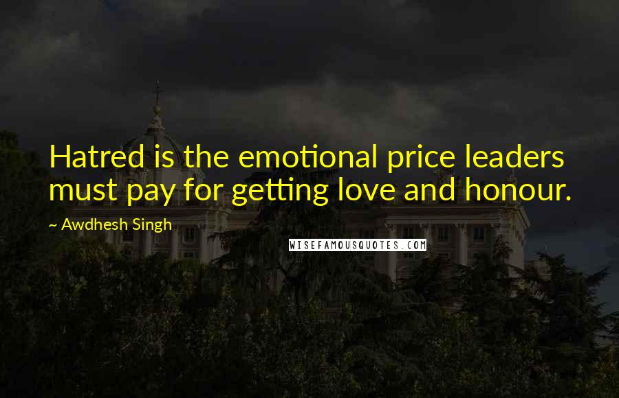 Awdhesh Singh Quotes: Hatred is the emotional price leaders must pay for getting love and honour.