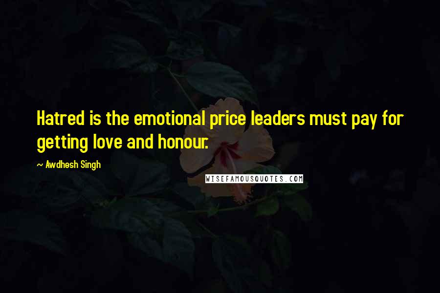 Awdhesh Singh Quotes: Hatred is the emotional price leaders must pay for getting love and honour.