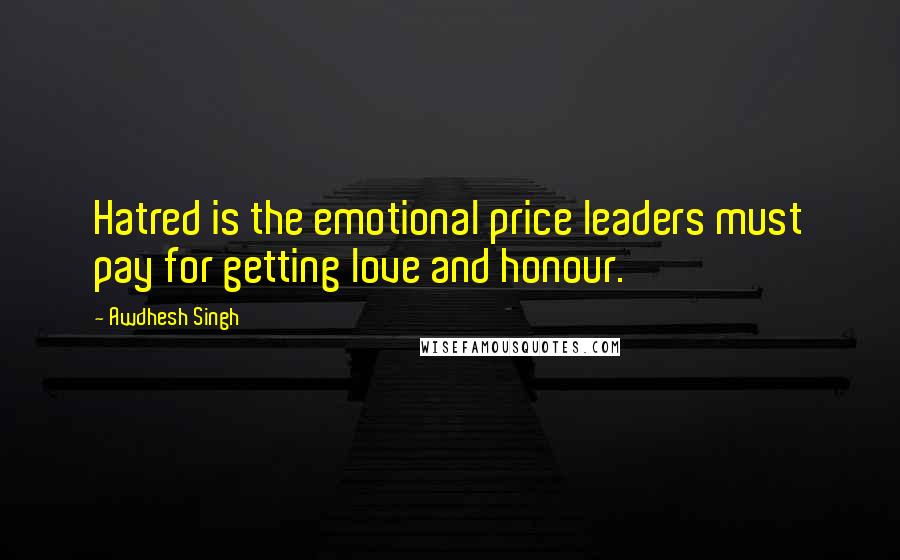 Awdhesh Singh Quotes: Hatred is the emotional price leaders must pay for getting love and honour.