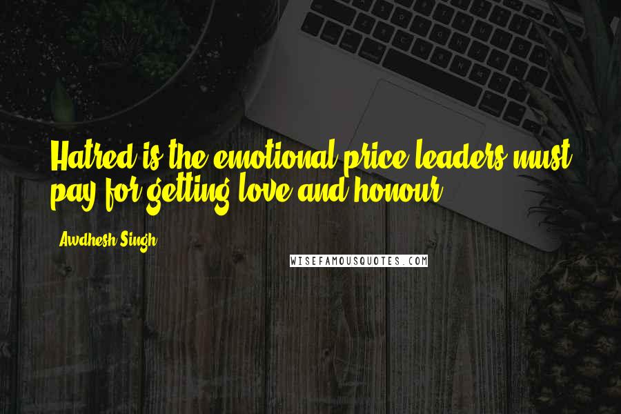 Awdhesh Singh Quotes: Hatred is the emotional price leaders must pay for getting love and honour.